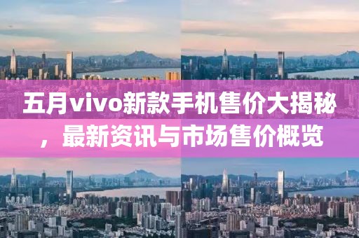 五月vivo新款手机售价大揭秘，最新资讯与市场售价概览
