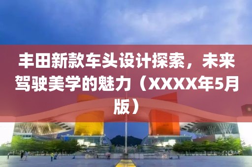 丰田新款车头设计探索，未来驾驶美学的魅力（XXXX年5月版）