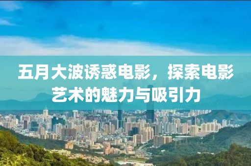 五月大波诱惑电影，探索电影艺术的魅力与吸引力