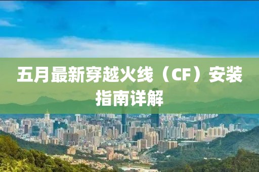 五月最新穿越火线（CF）安装指南详解