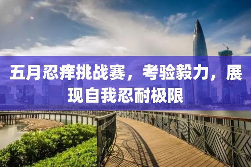 五月忍痒挑战赛，考验毅力，展现自我忍耐极限