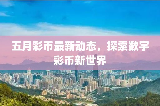 五月彩币最新动态，探索数字彩币新世界