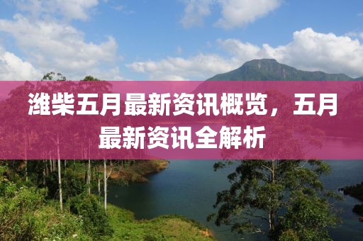 潍柴五月最新资讯概览，五月最新资讯全解析