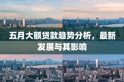 五月大额贷款趋势分析，最新发展与其影响