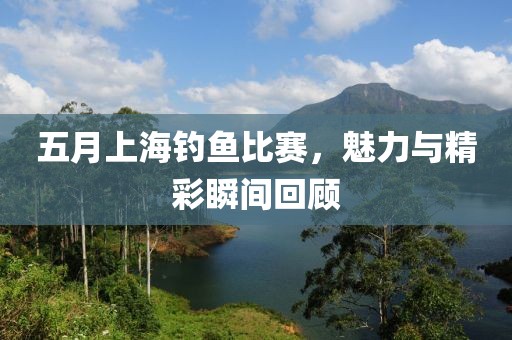 五月上海钓鱼比赛，魅力与精彩瞬间回顾