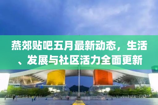 燕郊贴吧五月最新动态，生活、发展与社区活力全面更新