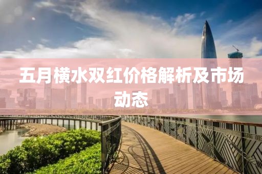 五月横水双红价格解析及市场动态