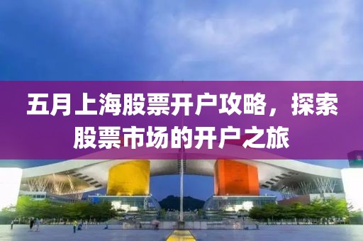 五月上海股票开户攻略，探索股票市场的开户之旅