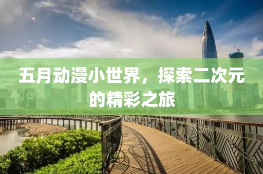 五月动漫小世界，探索二次元的精彩之旅