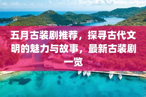 五月古装剧推荐，探寻古代文明的魅力与故事，最新古装剧一览