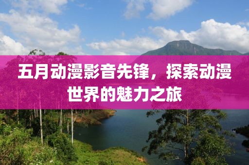 五月动漫影音先锋，探索动漫世界的魅力之旅