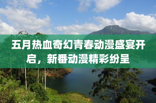 五月热血奇幻青春动漫盛宴开启，新番动漫精彩纷呈