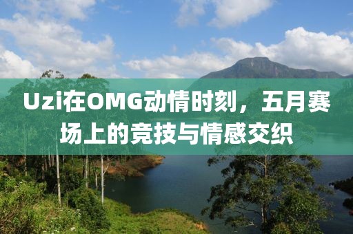 Uzi在OMG动情时刻，五月赛场上的竞技与情感交织
