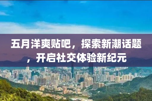 五月洋爽贴吧，探索新潮话题，开启社交体验新纪元