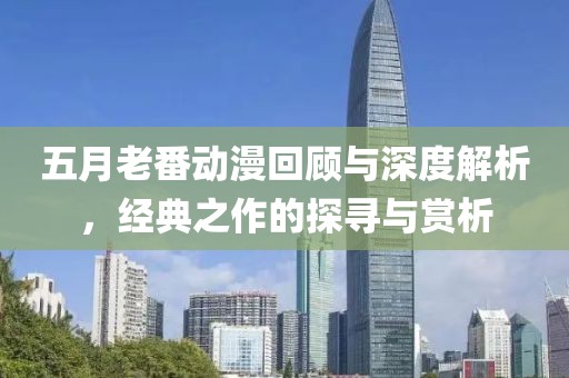 五月老番动漫回顾与深度解析，经典之作的探寻与赏析
