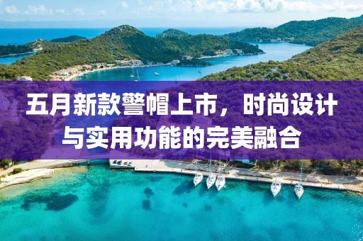 五月新款警帽上市，时尚设计与实用功能的完美融合