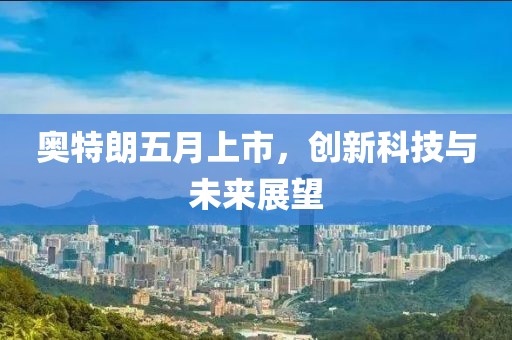 奥特朗五月上市，创新科技与未来展望