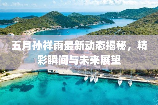 五月孙祥雨最新动态揭秘，精彩瞬间与未来展望