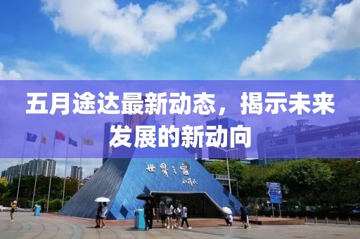 五月途达最新动态，揭示未来发展的新动向