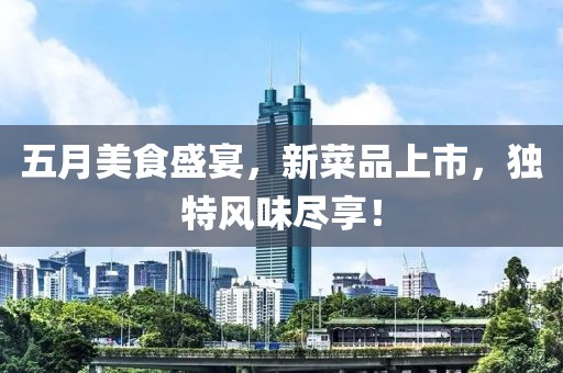 五月美食盛宴，新菜品上市，独特风味尽享！
