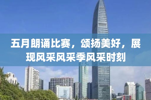 五月朗诵比赛，颂扬美好，展现风采风采季风采时刻
