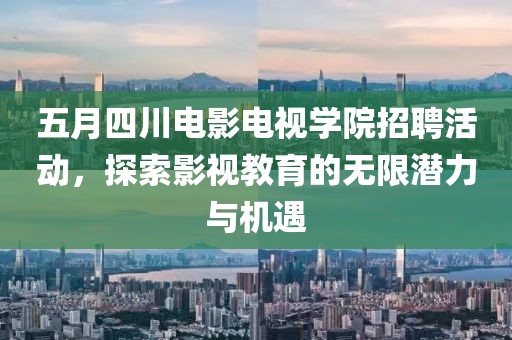 五月四川电影电视学院招聘活动，探索影视教育的无限潜力与机遇