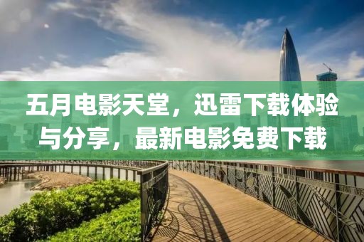 五月电影天堂，迅雷下载体验与分享，最新电影免费下载