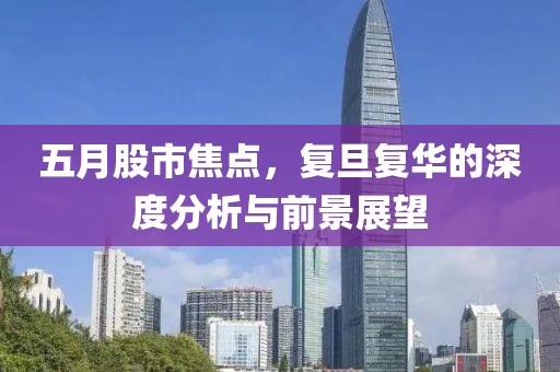 五月股市焦点，复旦复华的深度分析与前景展望