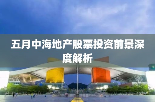 五月中海地产股票投资前景深度解析