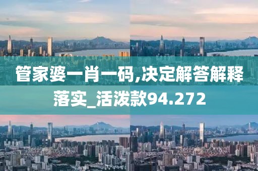 管家婆一肖一码,决定解答解释落实_活泼款94.272