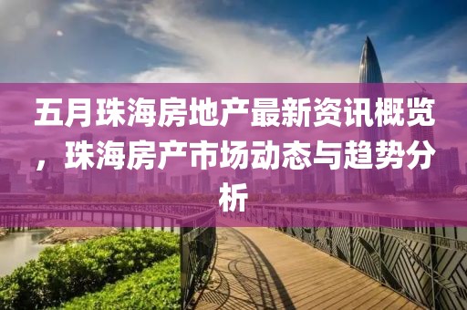 五月珠海房地产最新资讯概览，珠海房产市场动态与趋势分析