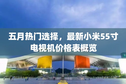 五月热门选择，最新小米55寸电视机价格表概览