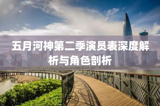 五月河神第二季演员表深度解析与角色剖析