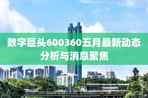 数字巨头600360五月最新动态分析与消息聚焦