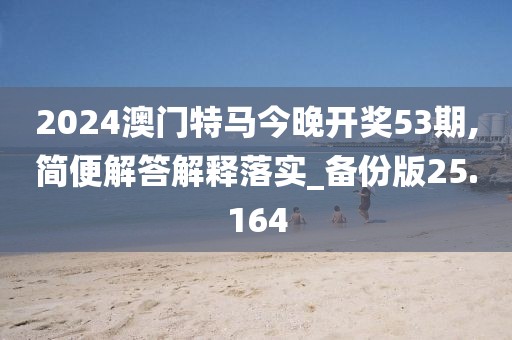 2024澳门特马今晚开奖53期,简便解答解释落实_备份版25.164