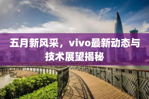 五月新风采，vivo最新动态与技术展望揭秘