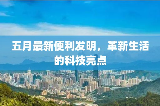 五月最新便利发明，革新生活的科技亮点