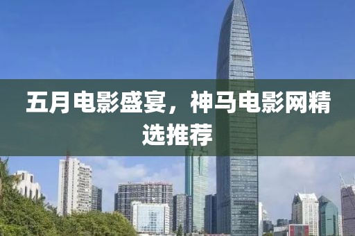 五月电影盛宴，神马电影网精选推荐