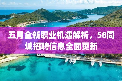 五月全新职业机遇解析，58同城招聘信息全面更新
