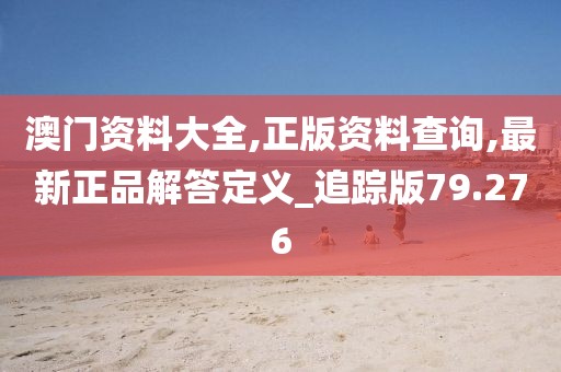 澳门资料大全,正版资料查询,最新正品解答定义_追踪版79.276