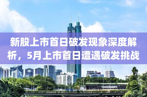 新股上市首日破发现象深度解析，5月上市首日遭遇破发挑战