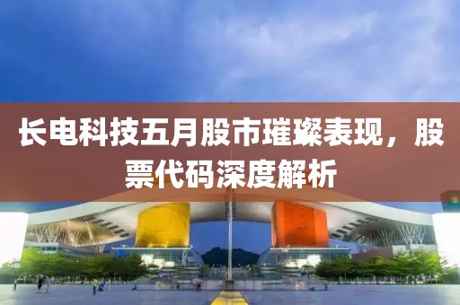 长电科技五月股市璀璨表现，股票代码深度解析