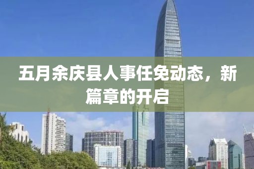 五月余庆县人事任免动态，新篇章的开启