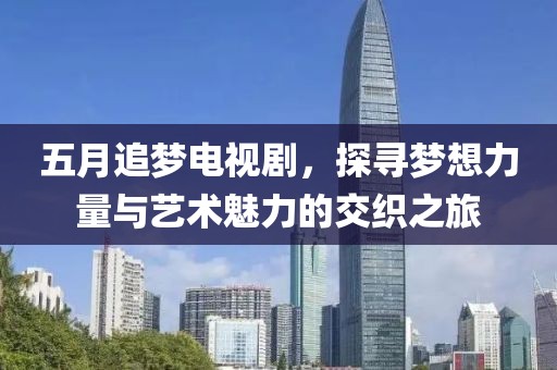 五月追梦电视剧，探寻梦想力量与艺术魅力的交织之旅