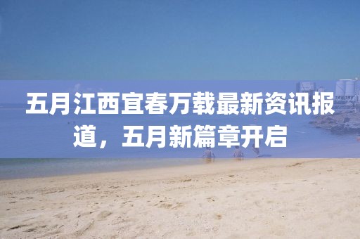 五月江西宜春万载最新资讯报道，五月新篇章开启