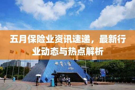 五月保险业资讯速递，最新行业动态与热点解析