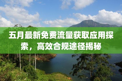 五月最新免费流量获取应用探索，高效合规途径揭秘