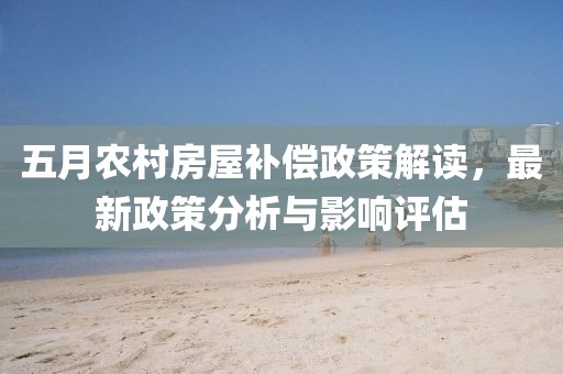 五月农村房屋补偿政策解读，最新政策分析与影响评估