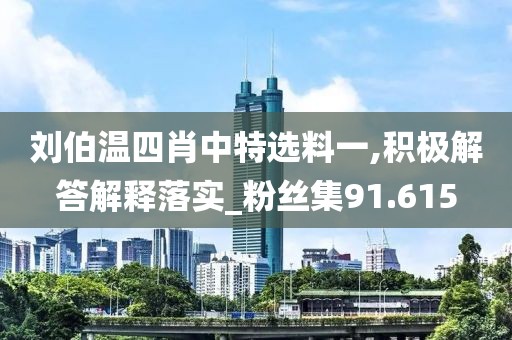 刘伯温四肖中特选料一,积极解答解释落实_粉丝集91.615