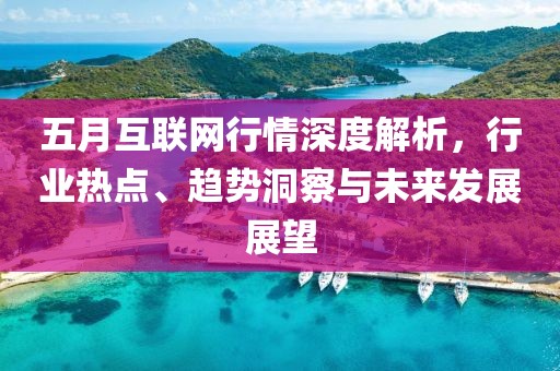 五月互联网行情深度解析，行业热点、趋势洞察与未来发展展望